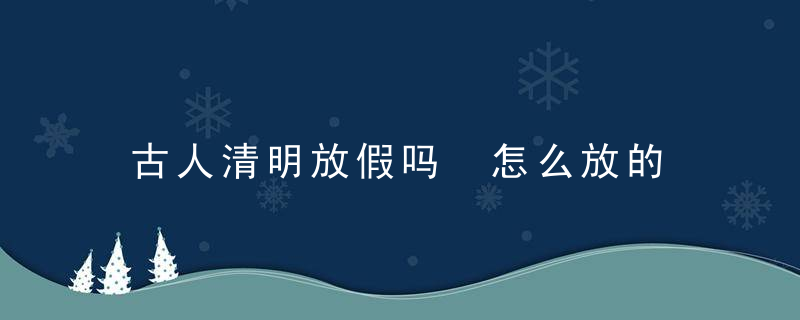 古人清明放假吗 怎么放的